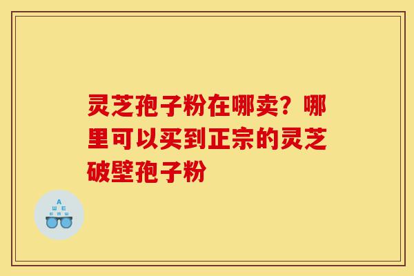 灵芝孢子粉在哪卖?哪里可以买到正宗的灵芝破壁孢子粉-第1张图片-灵芝之家 灵芝孢子粉在哪卖?哪里可以买到正宗的灵芝破壁孢子粉-第1张图片-灵芝之家