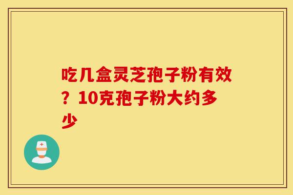 吃几盒灵芝孢子粉有效?10克孢子粉大约多少-第1张图片-灵芝之家 吃几盒灵芝孢子粉有效?10克孢子粉大约多少-第1张图片-灵芝之家