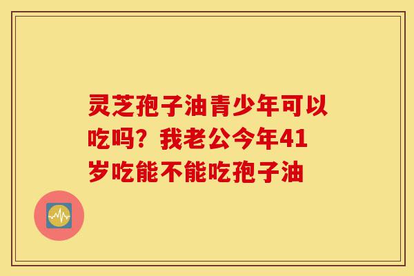 灵芝孢子油青少年可以吃吗?我老公今年41岁吃能不能吃孢子油-第1张图片-灵芝之家 灵芝孢子油青少年可以吃吗?我老公今年41岁吃能不能吃孢子油-第1张图片-灵芝之家
