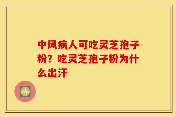 中风病人可吃灵芝孢子粉？吃灵芝孢子粉为什么出汗-第1张图片-灵芝之家