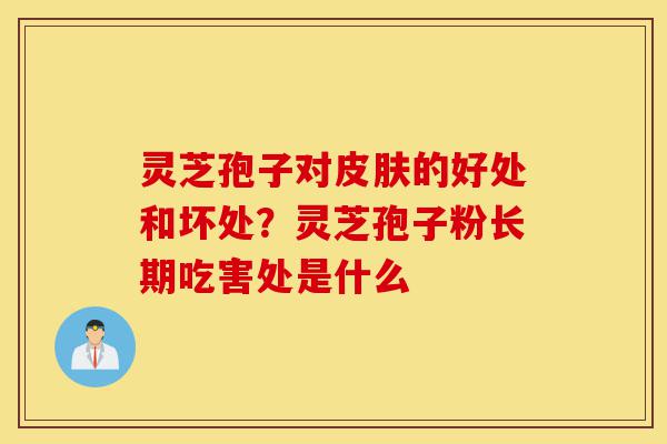 灵芝孢子对皮肤的好处和坏处？灵芝孢子粉长期吃害处是什么-第1张图片-灵芝之家