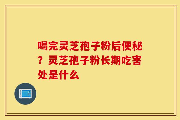 喝完灵芝孢子粉后便秘?灵芝孢子粉长期吃害处是什么-第1张图片-灵芝之家 喝完灵芝孢子粉后便秘?灵芝孢子粉长期吃害处是什么-第1张图片-灵芝之家