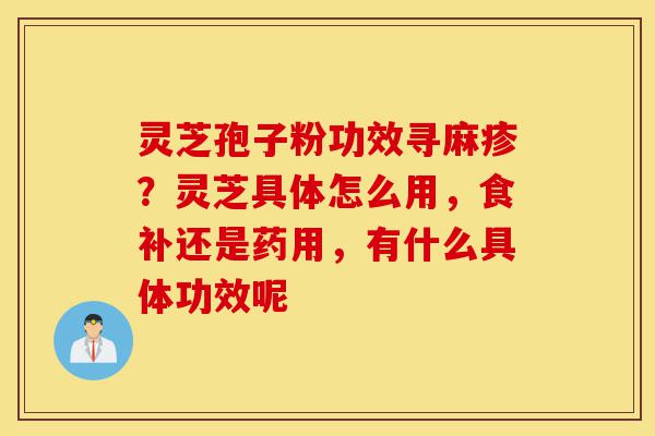 灵芝孢子粉功效寻麻疹？灵芝具体怎么用，食补还是药用，有什么具体功效呢-第1张图片-灵芝之家