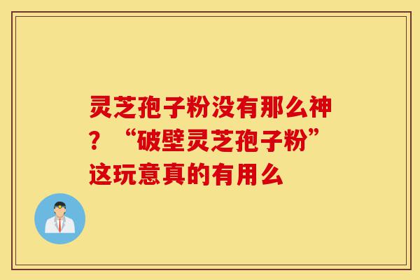 灵芝孢子粉没有那么神?“破壁灵芝孢子粉”这玩意真的有用么-第1张图片-灵芝之家 灵芝孢子粉没有那么神?“破壁灵芝孢子粉”这玩意真的有用么-第1张图片-灵芝之家