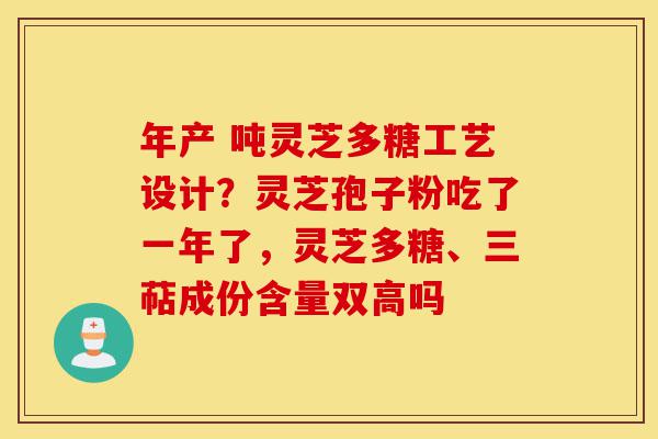 年产 吨灵芝多糖工艺设计?灵芝孢子粉吃了一年了,灵芝多糖、三萜成份含量双高吗-第1张图片-灵芝之家 年产 吨灵芝多糖工艺设计?灵芝孢子粉吃了一年了,灵芝多糖、三萜成份含量双高吗-第1张图片-灵芝之家