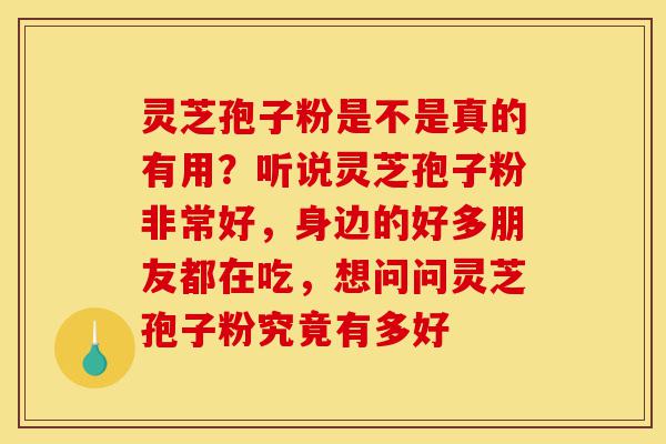 灵芝孢子粉是不是真的有用？听说灵芝孢子粉非常好，身边的好多朋友都在吃，想问问灵芝孢子粉究竟有多好-第1张图片-灵芝之家