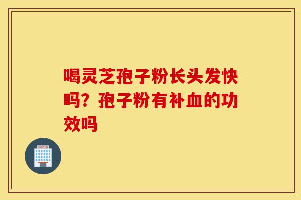 喝灵芝孢子粉长头发快吗?孢子粉有补血的功效吗-第1张图片-灵芝之家 喝灵芝孢子粉长头发快吗?孢子粉有补血的功效吗-第1张图片-灵芝之家
