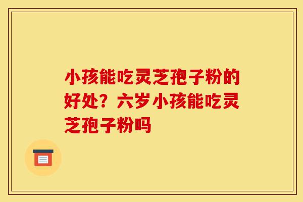 小孩能吃灵芝孢子粉的好处?六岁小孩能吃灵芝孢子粉吗-第1张图片-灵芝之家 小孩能吃灵芝孢子粉的好处?六岁小孩能吃灵芝孢子粉吗-第1张图片-灵芝之家