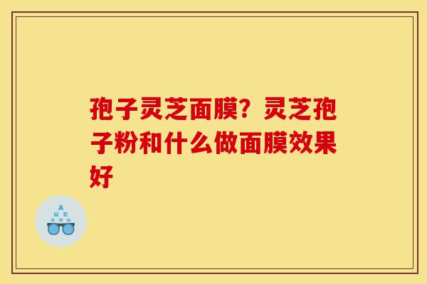 孢子灵芝面膜?灵芝孢子粉和什么做面膜效果好-第1张图片-灵芝之家 孢子灵芝面膜?灵芝孢子粉和什么做面膜效果好-第1张图片-灵芝之家