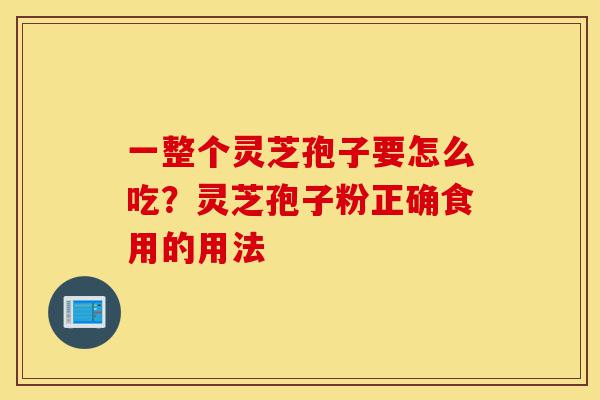 一整个灵芝孢子要怎么吃?灵芝孢子粉正确食用的用法-第1张图片-灵芝之家 一整个灵芝孢子要怎么吃?灵芝孢子粉正确食用的用法-第1张图片-灵芝之家