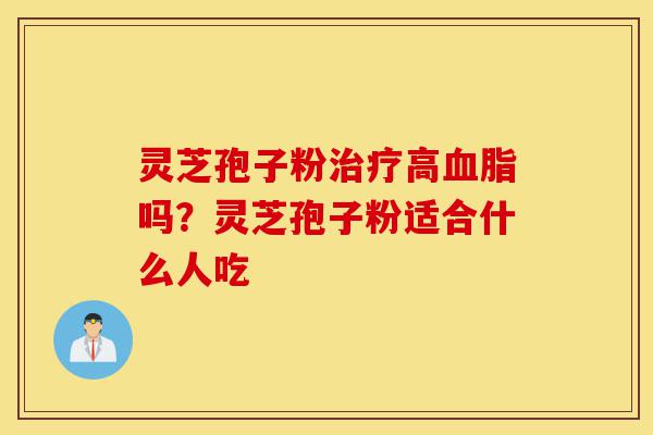 灵芝孢子粉治疗高血脂吗？灵芝孢子粉适合什么人吃-第1张图片-灵芝之家