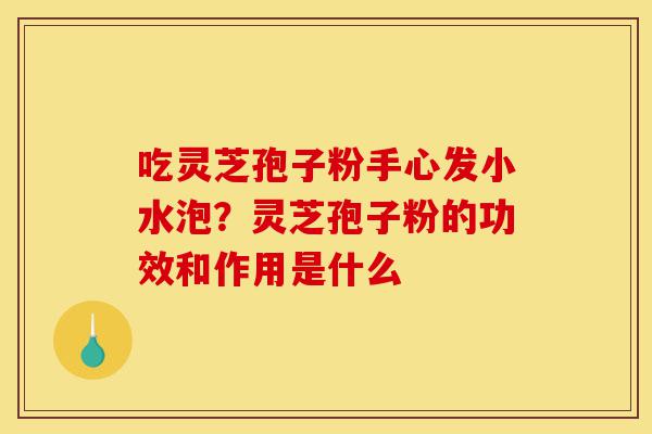 吃灵芝孢子粉手心发小水泡？灵芝孢子粉的功效和作用是什么-第1张图片-灵芝之家