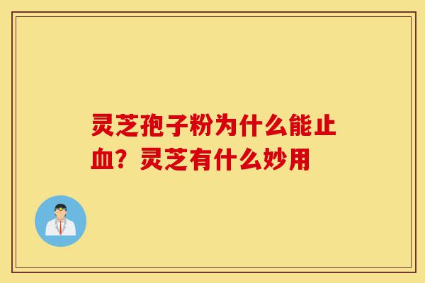 灵芝孢子粉为什么能止血?灵芝有什么妙用-第1张图片-灵芝之家 灵芝孢子粉为什么能止血?灵芝有什么妙用-第1张图片-灵芝之家