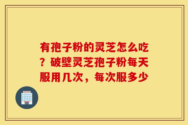 有孢子粉的灵芝怎么吃?破壁灵芝孢子粉每天服用几次,每次服多少-第1张图片-灵芝之家 有孢子粉的灵芝怎么吃?破壁灵芝孢子粉每天服用几次,每次服多少-第1张图片-灵芝之家