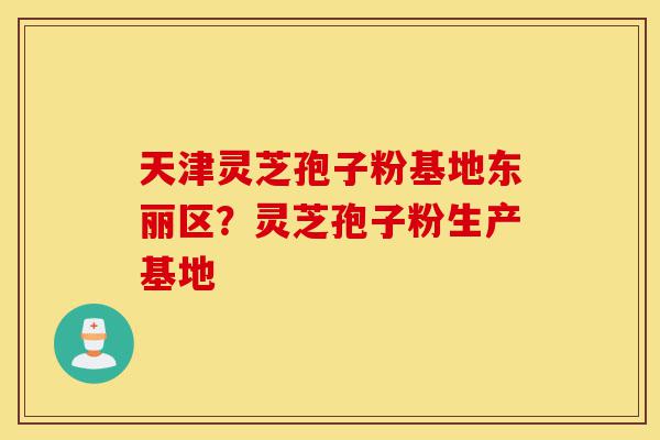 天津灵芝孢子粉基地东丽区?灵芝孢子粉生产基地-第1张图片-灵芝之家 天津灵芝孢子粉基地东丽区?灵芝孢子粉生产基地-第1张图片-灵芝之家
