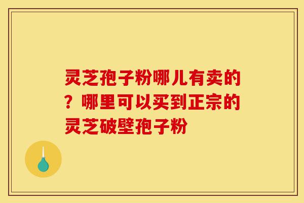 灵芝孢子粉哪儿有卖的?哪里可以买到正宗的灵芝破壁孢子粉-第1张图片-灵芝之家 灵芝孢子粉哪儿有卖的?哪里可以买到正宗的灵芝破壁孢子粉-第1张图片-灵芝之家