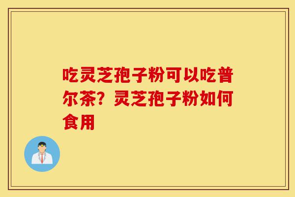 吃灵芝孢子粉可以吃普尔茶?灵芝孢子粉如何食用-第1张图片-灵芝之家 吃灵芝孢子粉可以吃普尔茶?灵芝孢子粉如何食用-第1张图片-灵芝之家