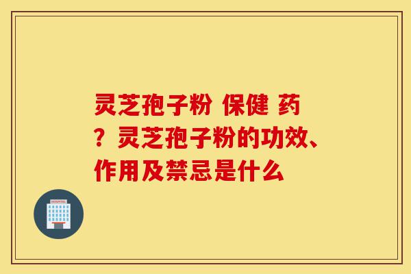 灵芝孢子粉 保健 药?灵芝孢子粉的功效、作用及禁忌是什么-第1张图片-灵芝之家 灵芝孢子粉 保健 药?灵芝孢子粉的功效、作用及禁忌是什么-第1张图片-灵芝之家