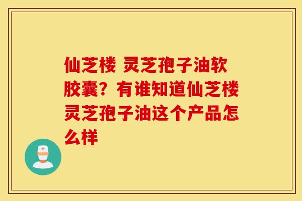 仙芝楼 灵芝孢子油软胶囊?有谁知道仙芝楼灵芝孢子油这个产品怎么样-第1张图片-灵芝之家 仙芝楼 灵芝孢子油软胶囊?有谁知道仙芝楼灵芝孢子油这个产品怎么样-第1张图片-灵芝之家