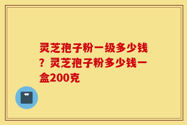 灵芝孢子粉一级多少钱?灵芝孢子粉多少钱一盒200克-第1张图片-灵芝之家 灵芝孢子粉一级多少钱?灵芝孢子粉多少钱一盒200克-第1张图片-灵芝之家