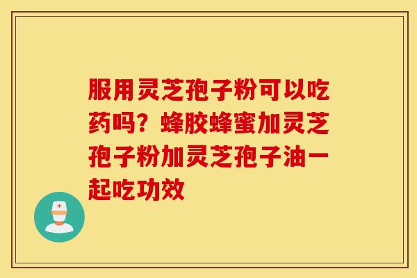服用灵芝孢子粉可以吃药吗?蜂胶蜂蜜加灵芝孢子粉加灵芝孢子油一起吃功效-第1张图片-灵芝之家 服用灵芝孢子粉可以吃药吗?蜂胶蜂蜜加灵芝孢子粉加灵芝孢子油一起吃功效-第1张图片-灵芝之家