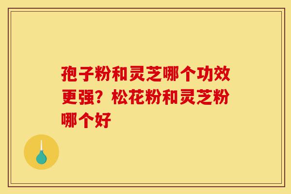 孢子粉和灵芝哪个功效更强?松花粉和灵芝粉哪个好-第1张图片-灵芝之家 孢子粉和灵芝哪个功效更强?松花粉和灵芝粉哪个好-第1张图片-灵芝之家