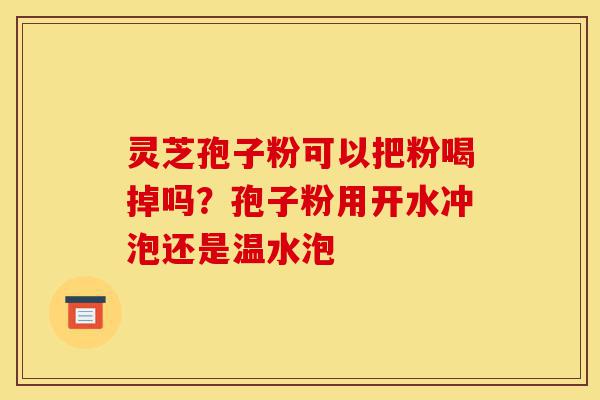 灵芝孢子粉可以把粉喝掉吗?孢子粉用开水冲泡还是温水泡-第1张图片-灵芝之家 灵芝孢子粉可以把粉喝掉吗?孢子粉用开水冲泡还是温水泡-第1张图片-灵芝之家