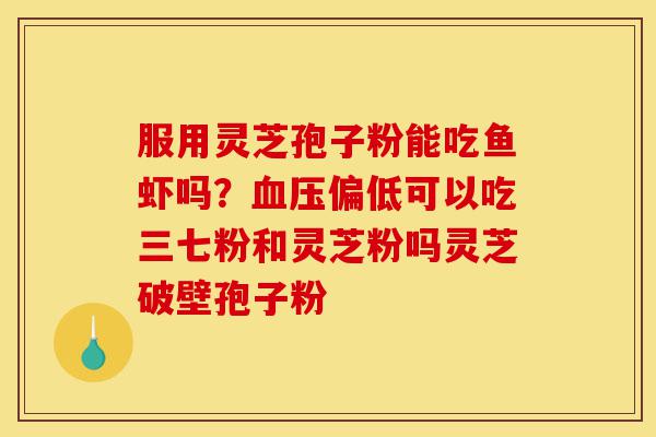 服用灵芝孢子粉能吃鱼虾吗?血压偏低可以吃三七粉和灵芝粉吗灵芝破壁孢子粉-第1张图片-灵芝之家 服用灵芝孢子粉能吃鱼虾吗?血压偏低可以吃三七粉和灵芝粉吗灵芝破壁孢子粉-第1张图片-灵芝之家