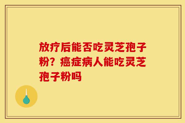 放疗后能否吃灵芝孢子粉？癌症病人能吃灵芝孢子粉吗-第1张图片-灵芝之家