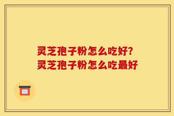 灵芝孢子粉怎么吃好?灵芝孢子粉怎么吃最好-第1张图片-灵芝之家 灵芝孢子粉怎么吃好?灵芝孢子粉怎么吃最好-第1张图片-灵芝之家