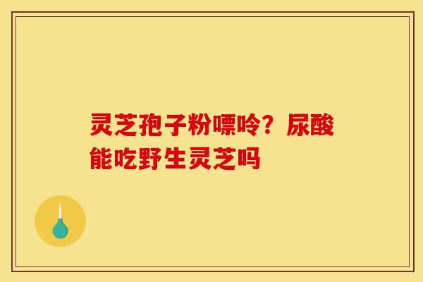 灵芝孢子粉嘌呤?尿酸能吃野生灵芝吗-第1张图片-灵芝之家 灵芝孢子粉嘌呤?尿酸能吃野生灵芝吗-第1张图片-灵芝之家