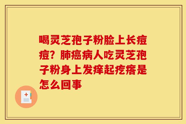 喝灵芝孢子粉脸上长痘痘?肺癌病人吃灵芝孢子粉身上发痒起疙瘩是怎么回事-第1张图片-灵芝之家 喝灵芝孢子粉脸上长痘痘?肺癌病人吃灵芝孢子粉身上发痒起疙瘩是怎么回事-第1张图片-灵芝之家