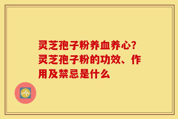 灵芝孢子粉养血养心?灵芝孢子粉的功效、作用及禁忌是什么-第1张图片-灵芝之家 灵芝孢子粉养血养心?灵芝孢子粉的功效、作用及禁忌是什么-第1张图片-灵芝之家