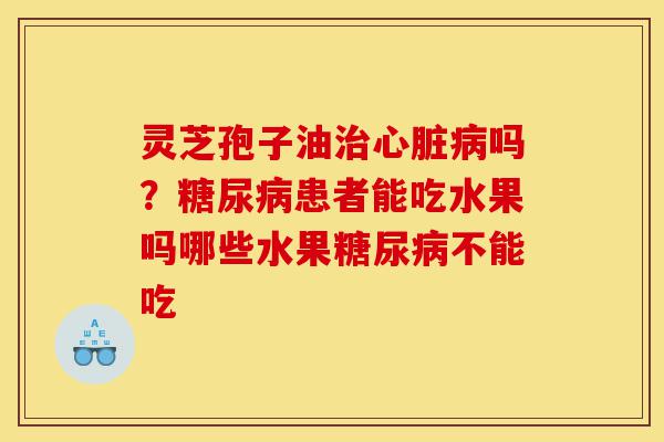 灵芝孢子油治心脏病吗?糖尿病患者能吃水果吗哪些水果糖尿病不能吃-第1张图片-灵芝之家 灵芝孢子油治心脏病吗?糖尿病患者能吃水果吗哪些水果糖尿病不能吃-第1张图片-灵芝之家