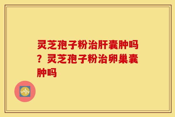 灵芝孢子粉治肝囊肿吗?灵芝孢子粉治卵巢囊肿吗-第1张图片-灵芝之家 灵芝孢子粉治肝囊肿吗?灵芝孢子粉治卵巢囊肿吗-第1张图片-灵芝之家