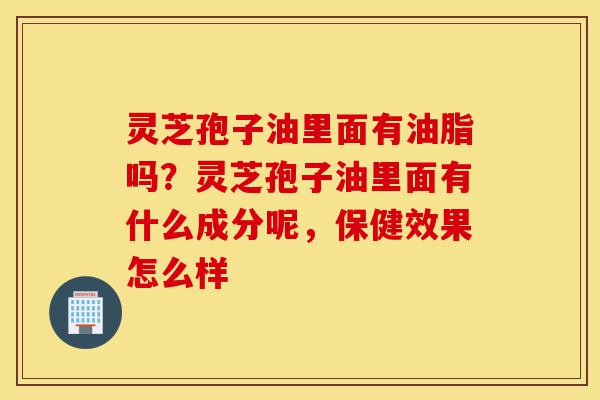 灵芝孢子油里面有油脂吗?灵芝孢子油里面有什么成分呢,保健效果怎么样-第1张图片-灵芝之家 灵芝孢子油里面有油脂吗?灵芝孢子油里面有什么成分呢,保健效果怎么样-第1张图片-灵芝之家
