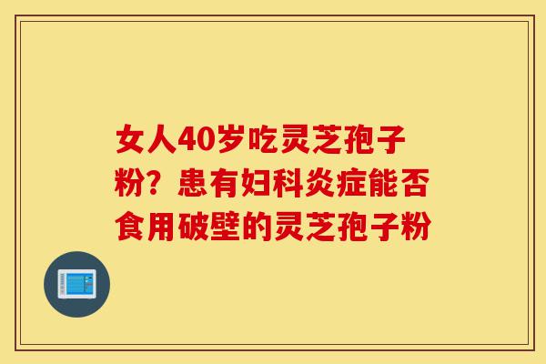 女人40岁吃灵芝孢子粉?患有妇科炎症能否食用破壁的灵芝孢子粉-第1张图片-灵芝之家 女人40岁吃灵芝孢子粉?患有妇科炎症能否食用破壁的灵芝孢子粉-第1张图片-灵芝之家