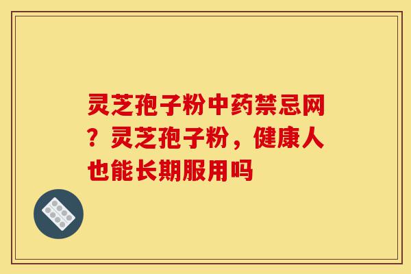 灵芝孢子粉中药禁忌网?灵芝孢子粉,健康人也能长期服用吗-第1张图片-灵芝之家 灵芝孢子粉中药禁忌网?灵芝孢子粉,健康人也能长期服用吗-第1张图片-灵芝之家