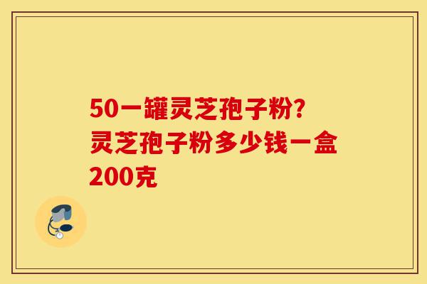 50一罐灵芝孢子粉?灵芝孢子粉多少钱一盒200克-第1张图片-灵芝之家 50一罐灵芝孢子粉?灵芝孢子粉多少钱一盒200克-第1张图片-灵芝之家