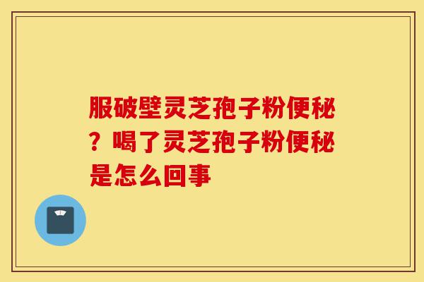 服破壁灵芝孢子粉便秘?喝了灵芝孢子粉便秘是怎么回事-第1张图片-灵芝之家 服破壁灵芝孢子粉便秘?喝了灵芝孢子粉便秘是怎么回事-第1张图片-灵芝之家