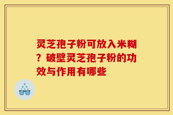 灵芝孢子粉可放入米糊？破壁灵芝孢子粉的功效与作用有哪些-第1张图片-灵芝之家