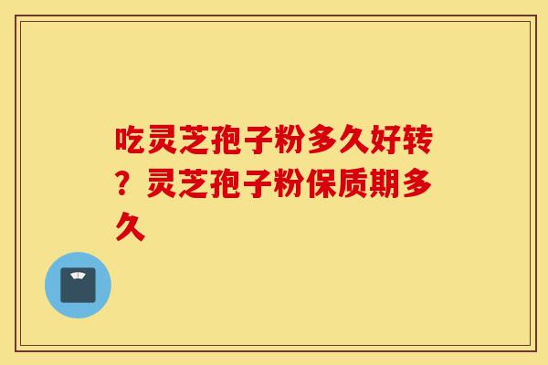 吃灵芝孢子粉多久好转？灵芝孢子粉保质期多久-第1张图片-灵芝之家