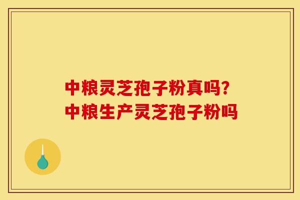 中粮灵芝孢子粉真吗?中粮生产灵芝孢子粉吗-第1张图片-灵芝之家 中粮灵芝孢子粉真吗?中粮生产灵芝孢子粉吗-第1张图片-灵芝之家