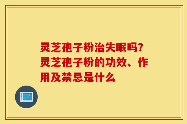灵芝孢子粉治失眠吗?灵芝孢子粉的功效、作用及禁忌是什么-第1张图片-灵芝之家 灵芝孢子粉治失眠吗?灵芝孢子粉的功效、作用及禁忌是什么-第1张图片-灵芝之家