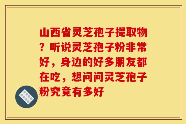 山西省灵芝孢子提取物?听说灵芝孢子粉非常好,身边的好多朋友都在吃,想问问灵芝孢子粉究竟有多好-第1张图片-灵芝之家 山西省灵芝孢子提取物?听说灵芝孢子粉非常好,身边的好多朋友都在吃,想问问灵芝孢子粉究竟有多好-第1张图片-灵芝之家