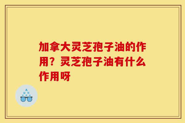 加拿大灵芝孢子油的作用?灵芝孢子油有什么作用呀-第1张图片-灵芝之家 加拿大灵芝孢子油的作用?灵芝孢子油有什么作用呀-第1张图片-灵芝之家
