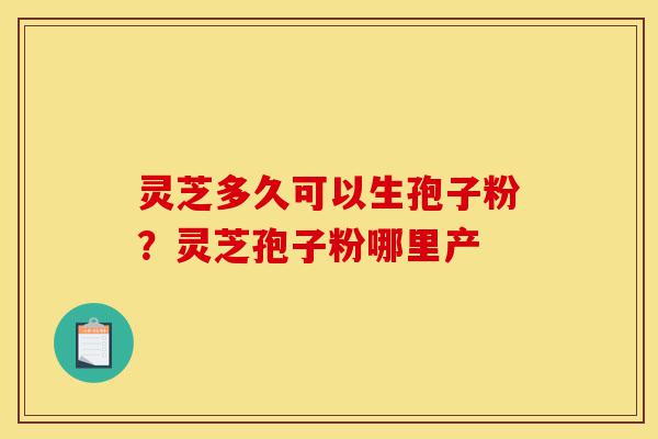 灵芝多久可以生孢子粉？灵芝孢子粉哪里产-第1张图片-灵芝之家