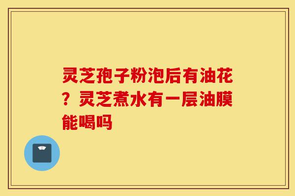 灵芝孢子粉泡后有油花?灵芝煮水有一层油膜能喝吗-第1张图片-灵芝之家 灵芝孢子粉泡后有油花?灵芝煮水有一层油膜能喝吗-第1张图片-灵芝之家