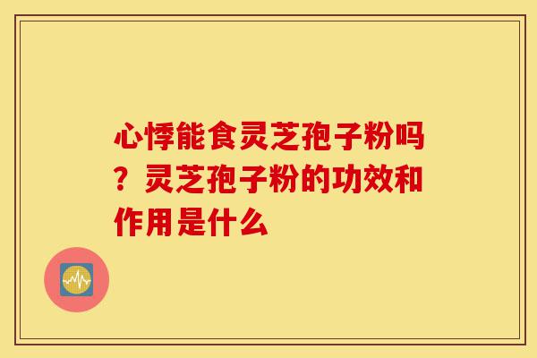 心悸能食灵芝孢子粉吗?灵芝孢子粉的功效和作用是什么-第1张图片-灵芝之家 心悸能食灵芝孢子粉吗?灵芝孢子粉的功效和作用是什么-第1张图片-灵芝之家