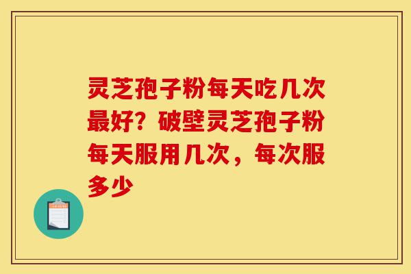 灵芝孢子粉每天吃几次最好?破壁灵芝孢子粉每天服用几次,每次服多少-第1张图片-灵芝之家 灵芝孢子粉每天吃几次最好?破壁灵芝孢子粉每天服用几次,每次服多少-第1张图片-灵芝之家